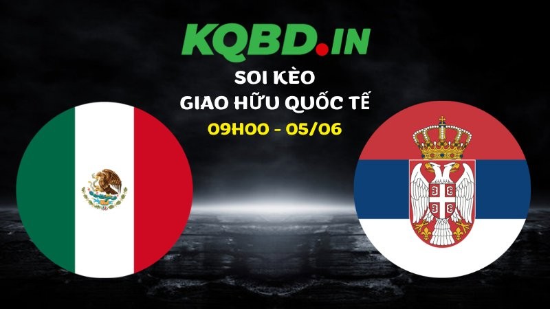 Nhận định Mexico vs Serbia ngày 05/06/2026 | Giao hữu quốc tế